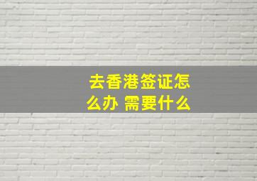 去香港签证怎么办 需要什么